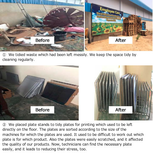 photos①  We tidied waste which had been left messily. We keep the space tidy by cleaning regularly. photos②  We placed plate stands to tidy plates for printing which used to be left directly on the floor. The plates are sorted according to the size of the machines for which the plates are used. It used to be difficult to work out which plate is for which product. Also the plates were easily scratched, and it affected the quality of our products. Now, technicians can find the necessary plate easily, and it leads to reducing their stress, too.